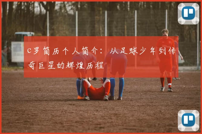 c罗简历个人简介：从足球少年到传奇巨星的辉煌历程