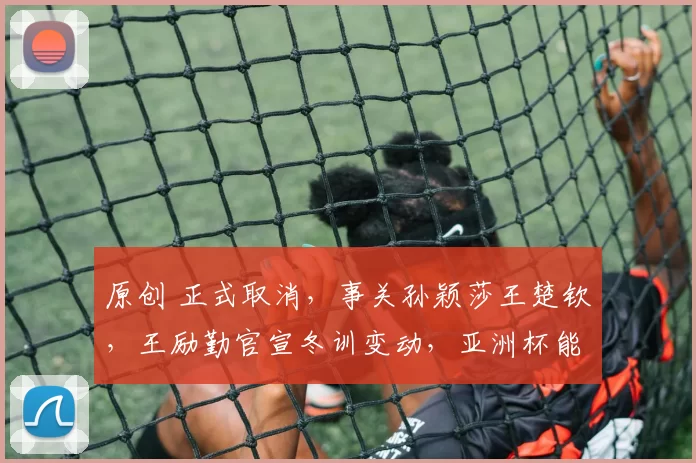 原创 正式取消，事关孙颖莎王楚钦，王励勤官宣冬训变动，亚洲杯能稳