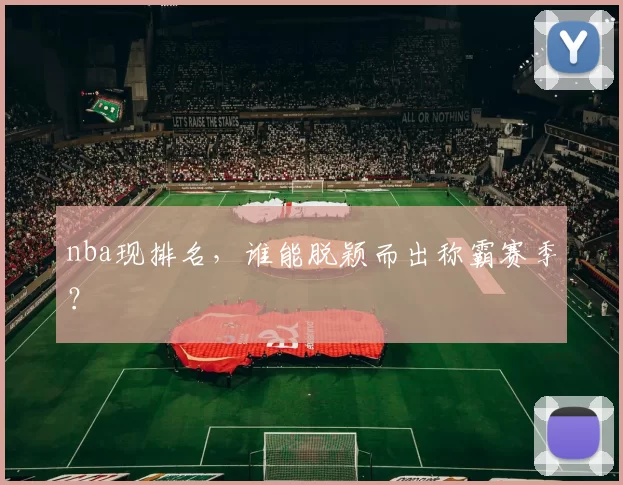 nba现排名，谁能脱颖而出称霸赛季？