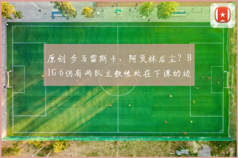 原创 步马雷斯卡、阿莫林后尘？BIG 6仍有两队主教练处在下课的边缘