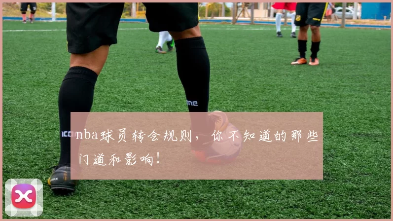 nba球员转会规则,你不知道的那些门道和影响!