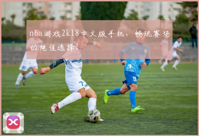 nba游戏2k18中文版手机，畅玩赛场的绝佳选择！