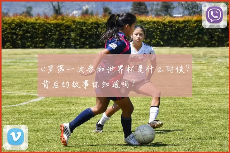 c罗第一次参加世界杯是什么时候？背后的故事你知道吗？