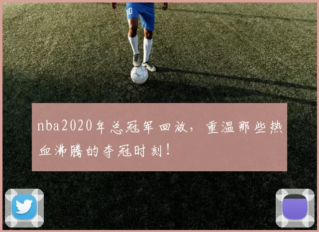 nba2020年总冠军回放，重温那些热血沸腾的夺冠时刻！