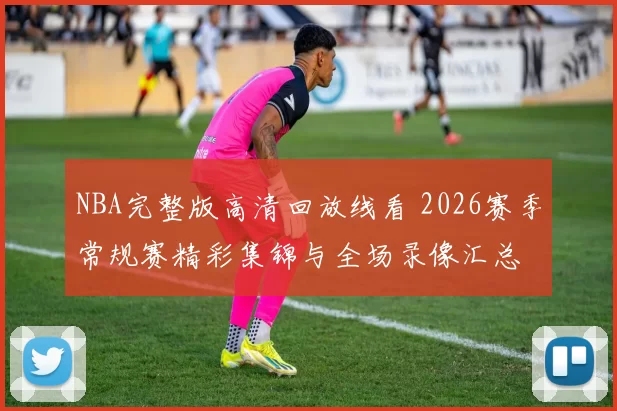 NBA完整版高清回放线看 2026赛季常规赛精彩集锦与全场录像汇总