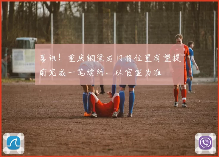 喜讯！重庆铜梁龙门将位置有望提前完成一笔续约，以官宣为准