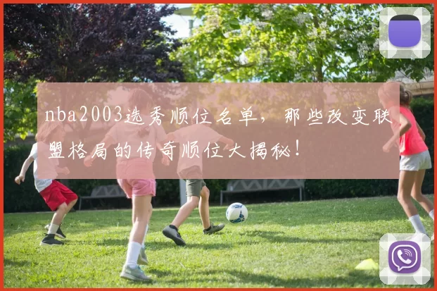 nba2003选秀顺位名单，那些改变联盟格局的传奇顺位大揭秘！