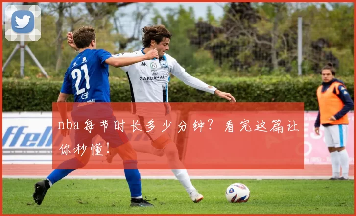 nba每节时长多少分钟？看完这篇让你秒懂！