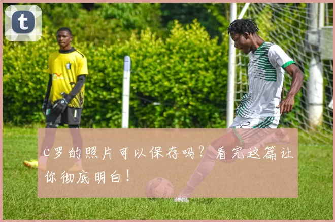 c罗的照片可以保存吗？看完这篇让你彻底明白！